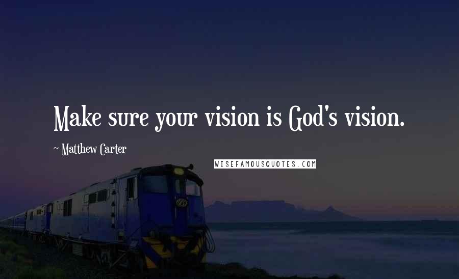 Matthew Carter Quotes: Make sure your vision is God's vision.