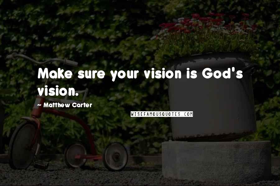 Matthew Carter Quotes: Make sure your vision is God's vision.