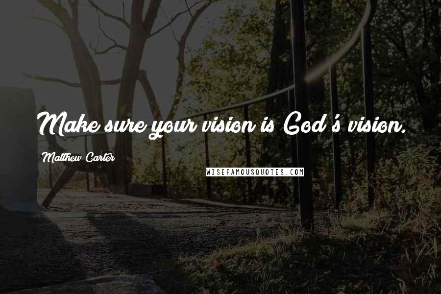 Matthew Carter Quotes: Make sure your vision is God's vision.