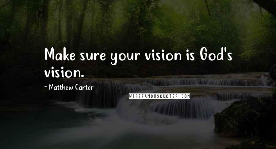 Matthew Carter Quotes: Make sure your vision is God's vision.