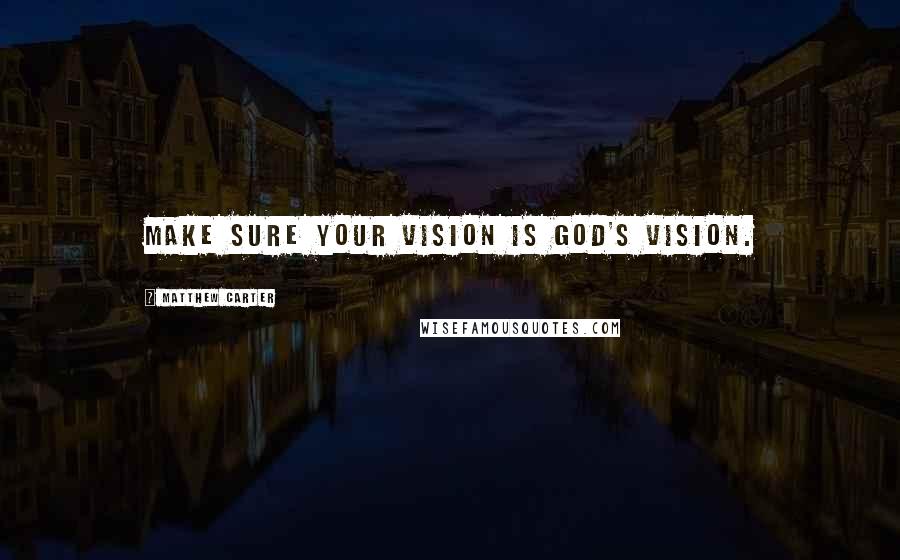 Matthew Carter Quotes: Make sure your vision is God's vision.