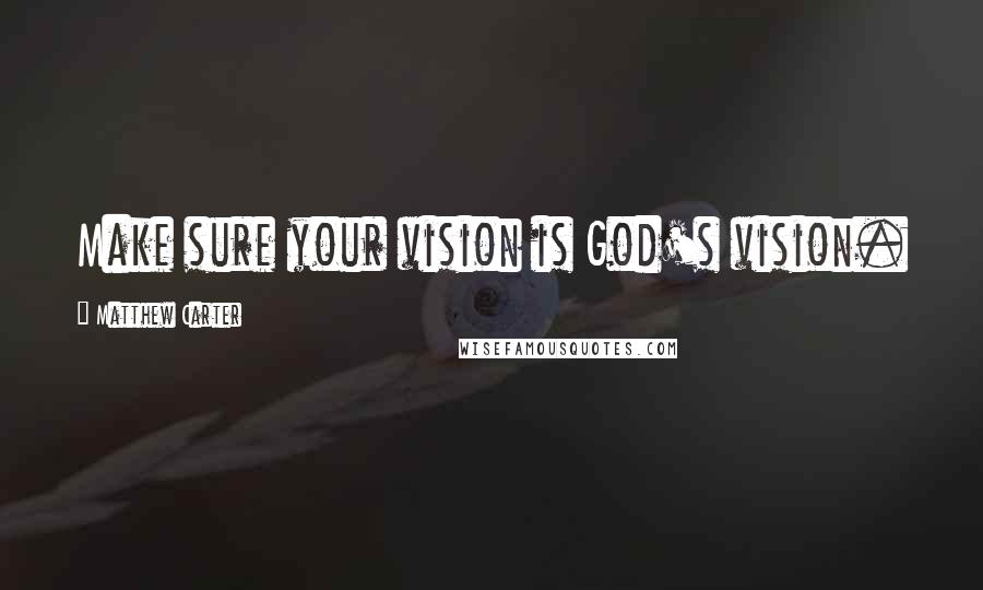 Matthew Carter Quotes: Make sure your vision is God's vision.