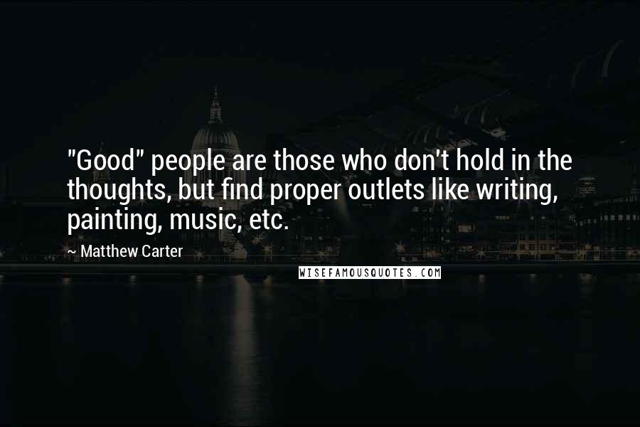 Matthew Carter Quotes: "Good" people are those who don't hold in the thoughts, but find proper outlets like writing, painting, music, etc.