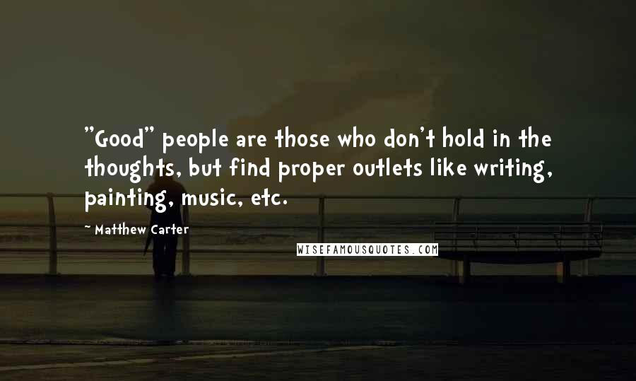 Matthew Carter Quotes: "Good" people are those who don't hold in the thoughts, but find proper outlets like writing, painting, music, etc.