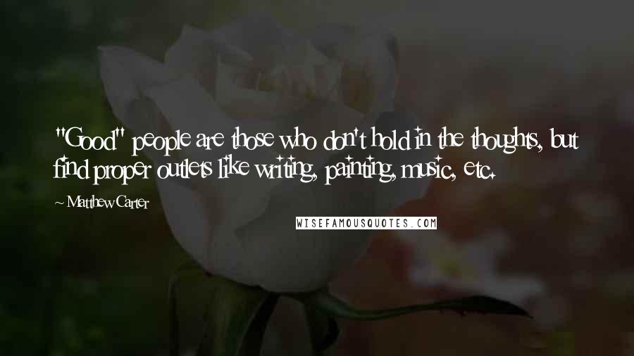 Matthew Carter Quotes: "Good" people are those who don't hold in the thoughts, but find proper outlets like writing, painting, music, etc.