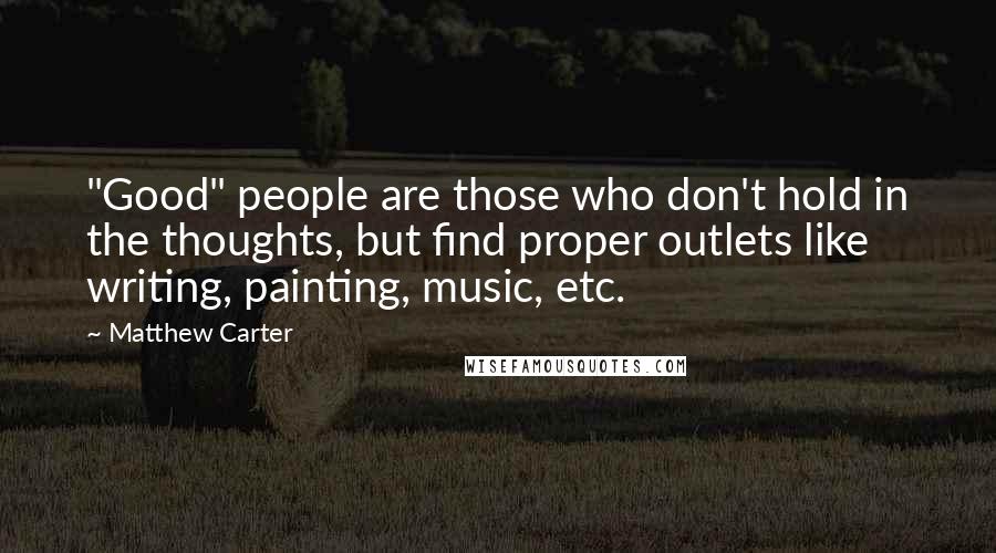 Matthew Carter Quotes: "Good" people are those who don't hold in the thoughts, but find proper outlets like writing, painting, music, etc.