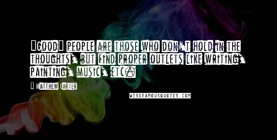 Matthew Carter Quotes: "Good" people are those who don't hold in the thoughts, but find proper outlets like writing, painting, music, etc.