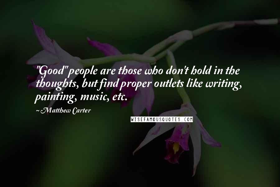 Matthew Carter Quotes: "Good" people are those who don't hold in the thoughts, but find proper outlets like writing, painting, music, etc.