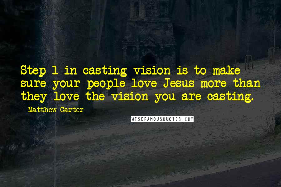 Matthew Carter Quotes: Step 1 in casting vision is to make sure your people love Jesus more than they love the vision you are casting.