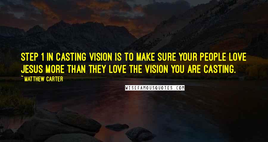 Matthew Carter Quotes: Step 1 in casting vision is to make sure your people love Jesus more than they love the vision you are casting.