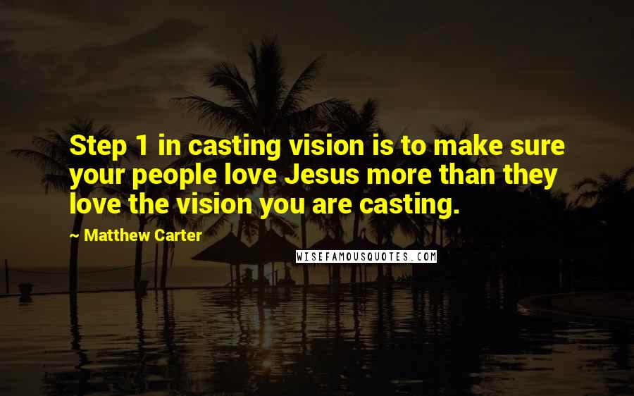 Matthew Carter Quotes: Step 1 in casting vision is to make sure your people love Jesus more than they love the vision you are casting.