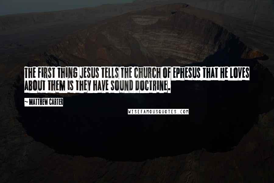 Matthew Carter Quotes: The first thing Jesus tells the church of Ephesus that He loves about them is they have sound doctrine.