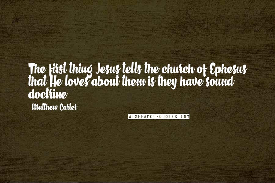 Matthew Carter Quotes: The first thing Jesus tells the church of Ephesus that He loves about them is they have sound doctrine.
