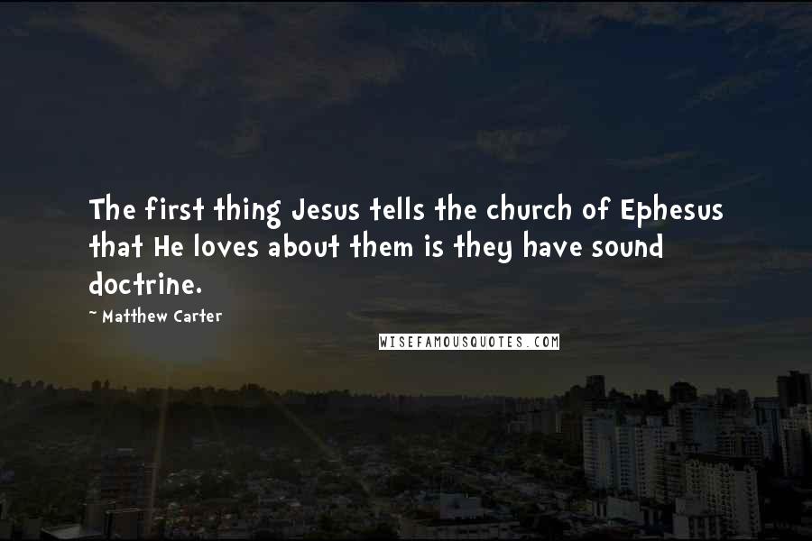 Matthew Carter Quotes: The first thing Jesus tells the church of Ephesus that He loves about them is they have sound doctrine.