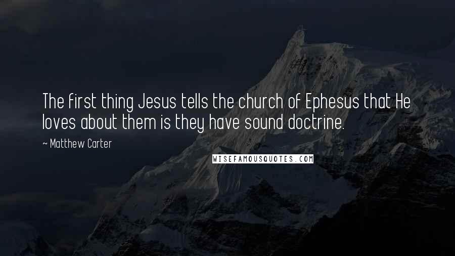 Matthew Carter Quotes: The first thing Jesus tells the church of Ephesus that He loves about them is they have sound doctrine.