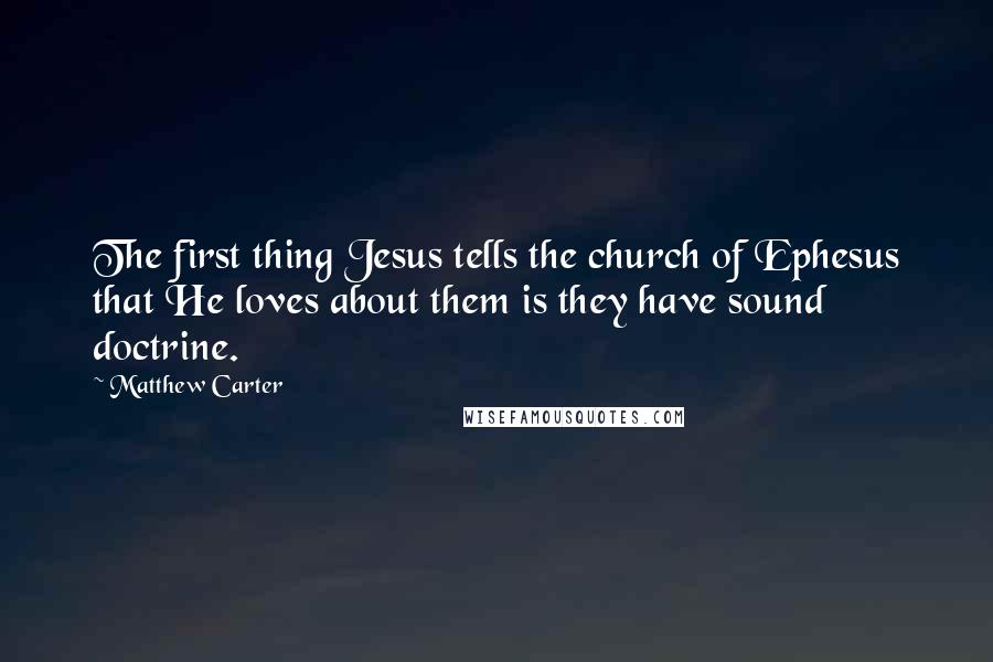 Matthew Carter Quotes: The first thing Jesus tells the church of Ephesus that He loves about them is they have sound doctrine.