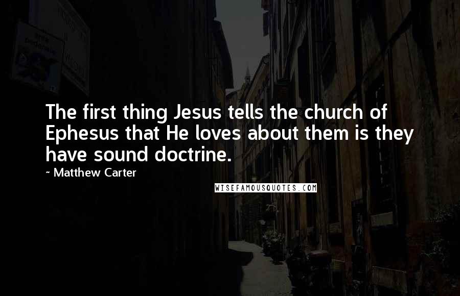 Matthew Carter Quotes: The first thing Jesus tells the church of Ephesus that He loves about them is they have sound doctrine.