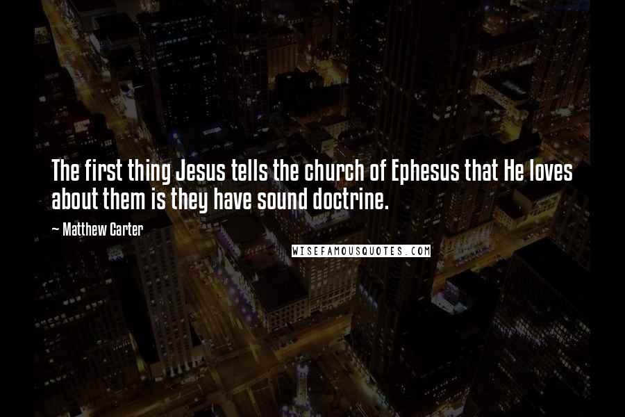 Matthew Carter Quotes: The first thing Jesus tells the church of Ephesus that He loves about them is they have sound doctrine.