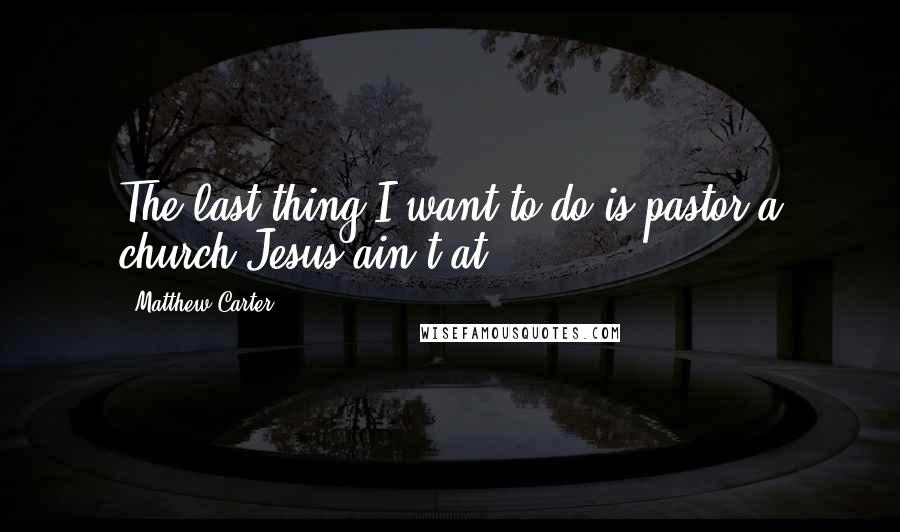 Matthew Carter Quotes: The last thing I want to do is pastor a church Jesus ain't at.