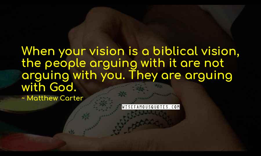 Matthew Carter Quotes: When your vision is a biblical vision, the people arguing with it are not arguing with you. They are arguing with God.