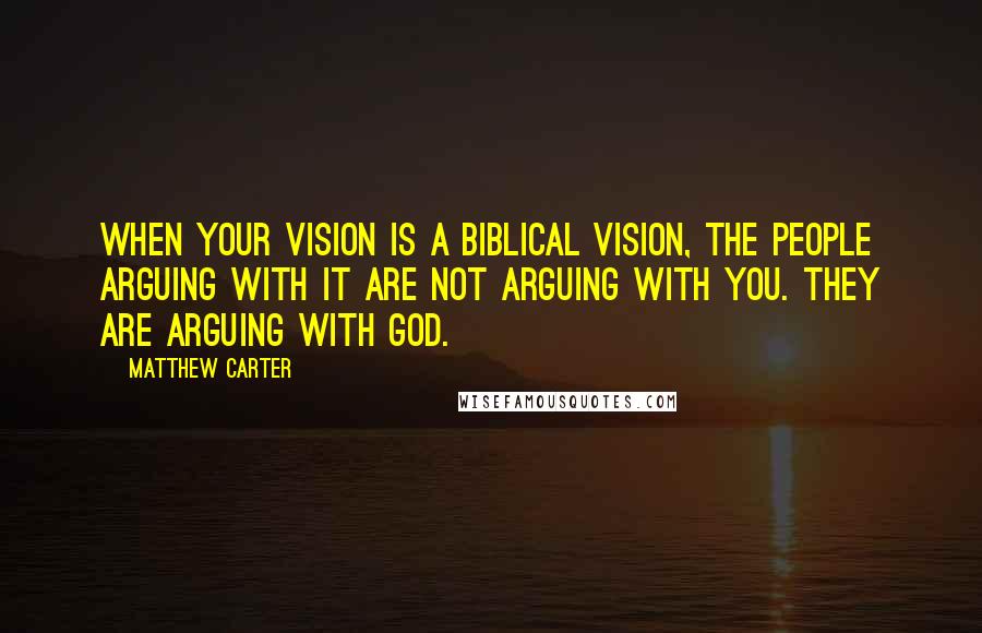 Matthew Carter Quotes: When your vision is a biblical vision, the people arguing with it are not arguing with you. They are arguing with God.