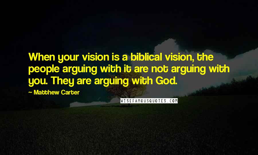 Matthew Carter Quotes: When your vision is a biblical vision, the people arguing with it are not arguing with you. They are arguing with God.