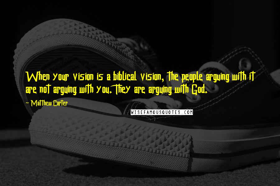 Matthew Carter Quotes: When your vision is a biblical vision, the people arguing with it are not arguing with you. They are arguing with God.