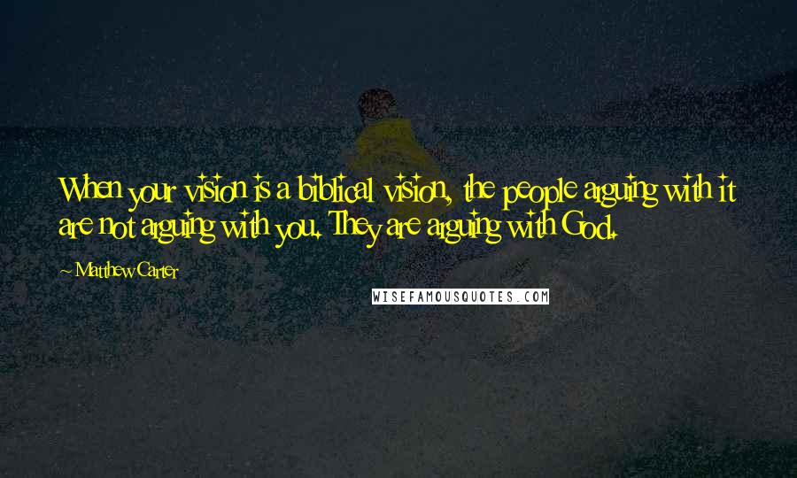 Matthew Carter Quotes: When your vision is a biblical vision, the people arguing with it are not arguing with you. They are arguing with God.