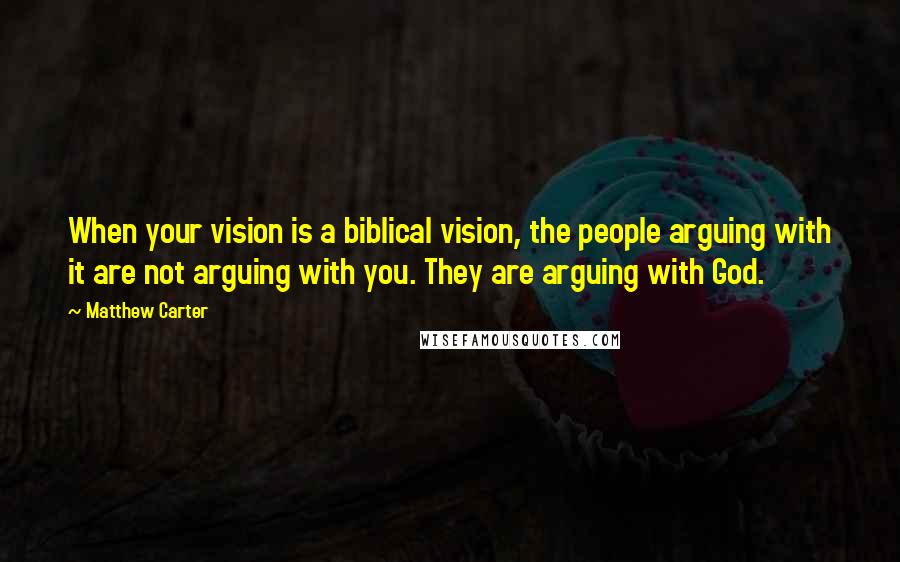 Matthew Carter Quotes: When your vision is a biblical vision, the people arguing with it are not arguing with you. They are arguing with God.