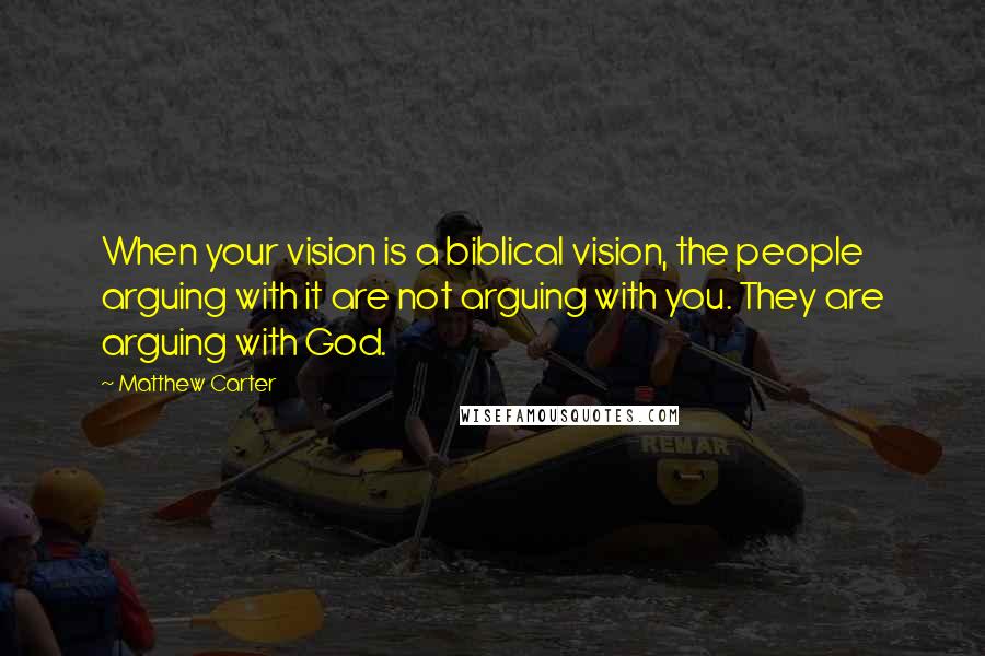 Matthew Carter Quotes: When your vision is a biblical vision, the people arguing with it are not arguing with you. They are arguing with God.