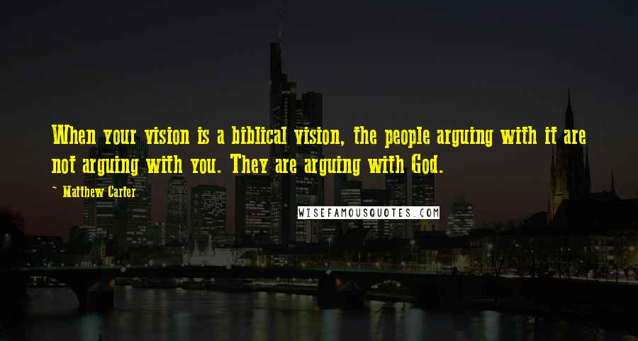 Matthew Carter Quotes: When your vision is a biblical vision, the people arguing with it are not arguing with you. They are arguing with God.