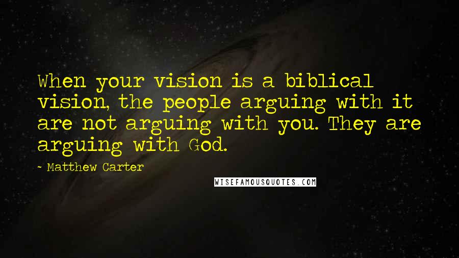 Matthew Carter Quotes: When your vision is a biblical vision, the people arguing with it are not arguing with you. They are arguing with God.
