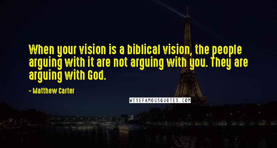 Matthew Carter Quotes: When your vision is a biblical vision, the people arguing with it are not arguing with you. They are arguing with God.