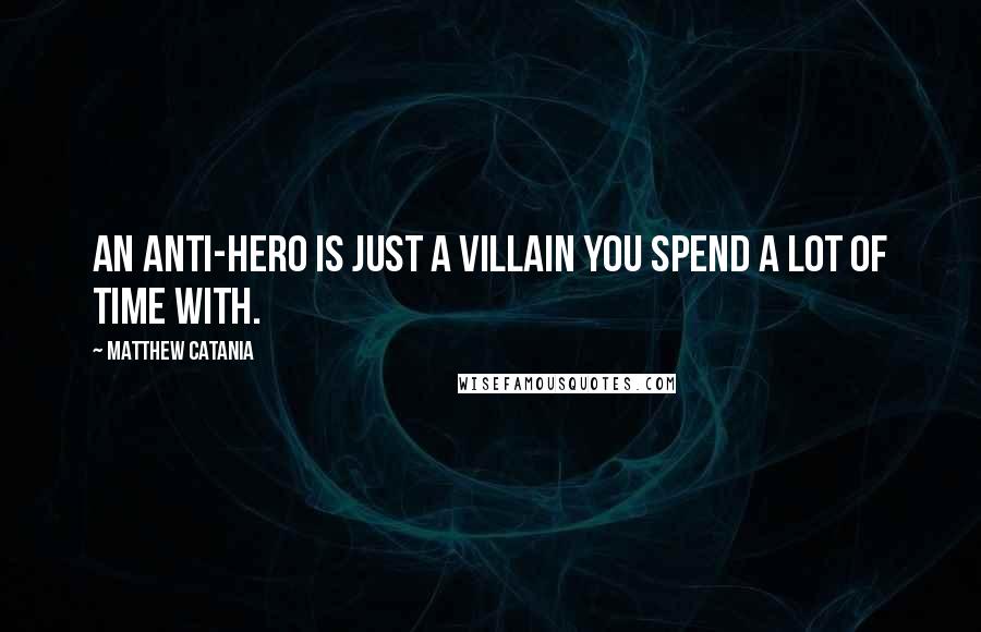 Matthew Catania Quotes: An anti-hero is just a villain you spend a lot of time with.
