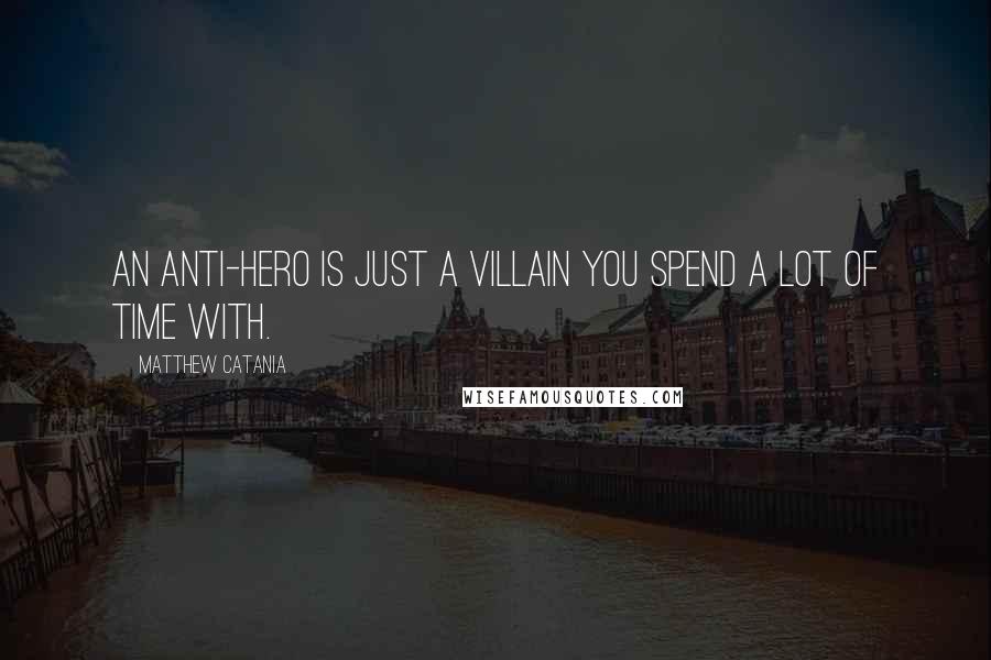 Matthew Catania Quotes: An anti-hero is just a villain you spend a lot of time with.