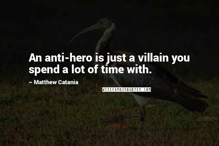 Matthew Catania Quotes: An anti-hero is just a villain you spend a lot of time with.