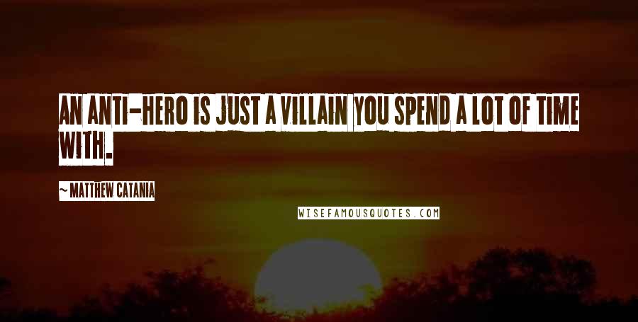 Matthew Catania Quotes: An anti-hero is just a villain you spend a lot of time with.