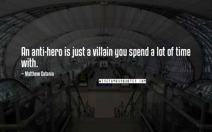 Matthew Catania Quotes: An anti-hero is just a villain you spend a lot of time with.