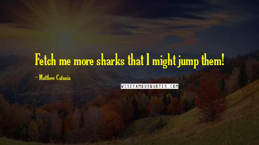 Matthew Catania Quotes: Fetch me more sharks that I might jump them!