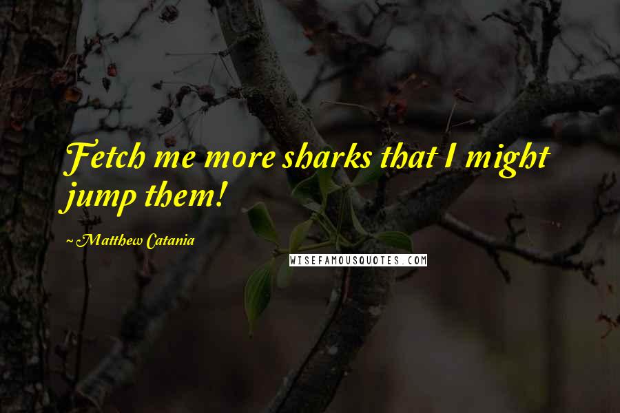 Matthew Catania Quotes: Fetch me more sharks that I might jump them!