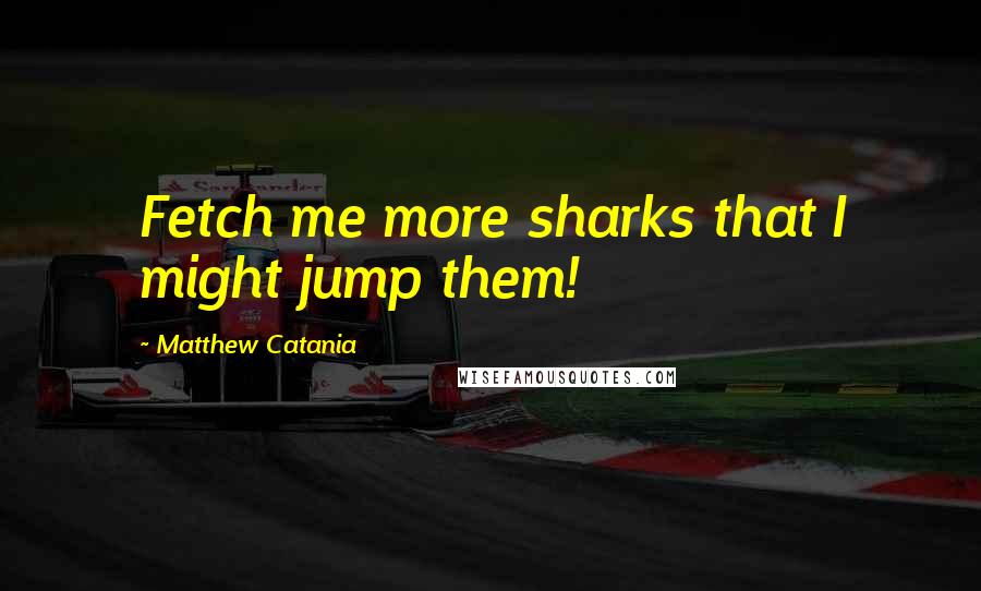 Matthew Catania Quotes: Fetch me more sharks that I might jump them!