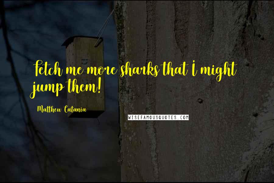 Matthew Catania Quotes: Fetch me more sharks that I might jump them!