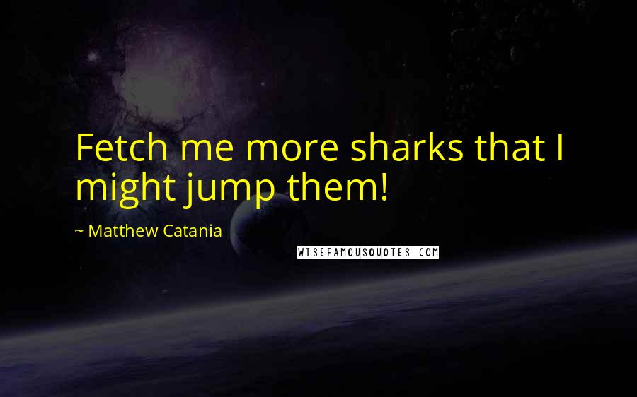 Matthew Catania Quotes: Fetch me more sharks that I might jump them!