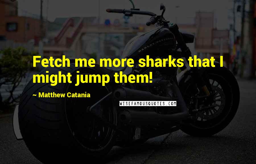 Matthew Catania Quotes: Fetch me more sharks that I might jump them!