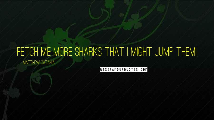 Matthew Catania Quotes: Fetch me more sharks that I might jump them!