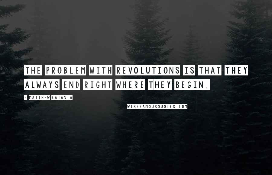 Matthew Catania Quotes: The problem with revolutions is that they always end right where they begin.