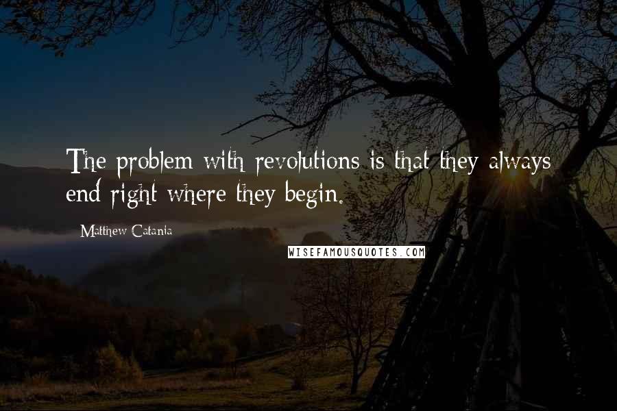 Matthew Catania Quotes: The problem with revolutions is that they always end right where they begin.