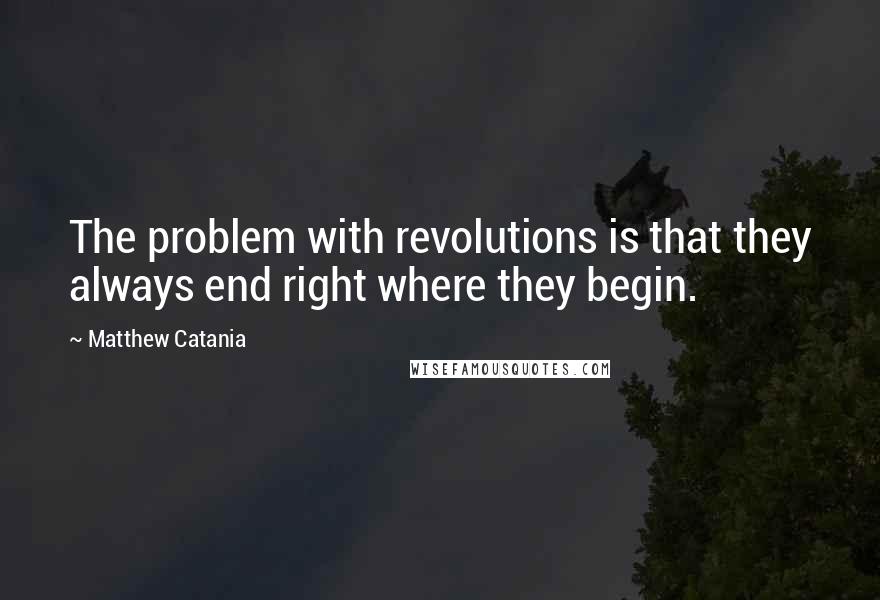 Matthew Catania Quotes: The problem with revolutions is that they always end right where they begin.