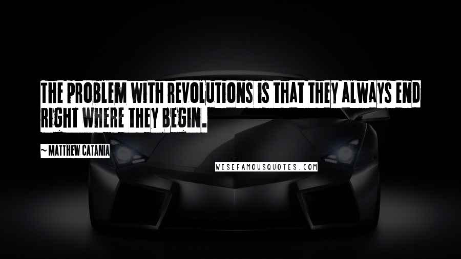 Matthew Catania Quotes: The problem with revolutions is that they always end right where they begin.