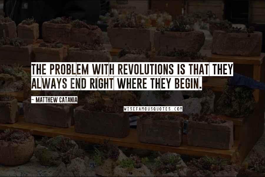 Matthew Catania Quotes: The problem with revolutions is that they always end right where they begin.